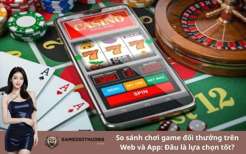 So sánh chơi game đổi thưởng trên Web và App: Đâu là lựa chọn tốt?